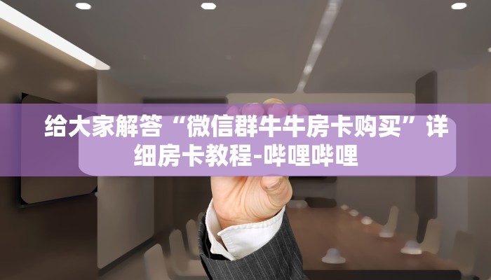 给大家解答“微信群牛牛房卡购买”详细房卡教程-哔哩哔哩 给大家解答“微信群牛牛房卡购买”详细房卡教程-哔哩哔哩