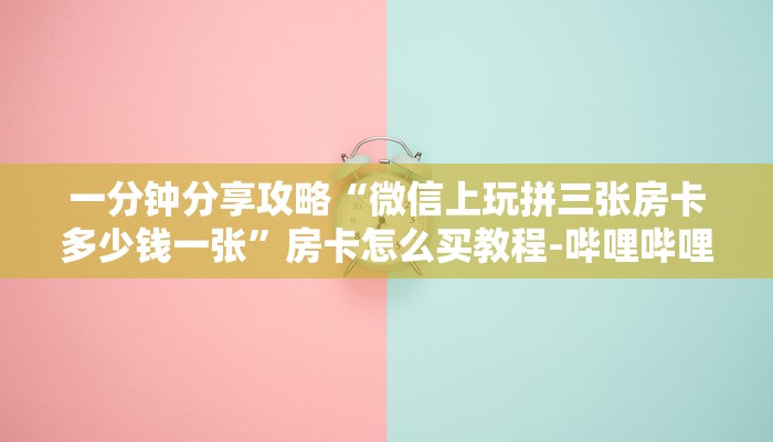 一分钟分享攻略“微信上玩拼三张房卡多少钱一张”房卡怎么买教程-哔哩哔哩 一分钟分享攻略“微信上玩拼三张房卡多少钱一张”房卡怎么买教程-哔哩哔哩