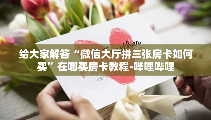 给大家解答“微信大厅拼三张房卡如何买”在哪买房卡教程-哔哩哔哩 给大家解答“微信大厅拼三张房卡如何买”在哪买房卡教程-哔哩哔哩
