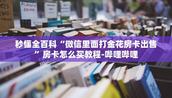 秒懂全百科“微信里面打金花房卡出售”房卡怎么买教程-哔哩哔哩 秒懂全百科“微信里面打金花房卡出售”房卡怎么买教程-哔哩哔哩