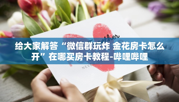 给大家解答“微信群玩炸 金花房卡怎么开”在哪买房卡教程-哔哩哔哩 给大家解答“微信群玩炸 金花房卡怎么开”在哪买房卡教程-哔哩哔哩