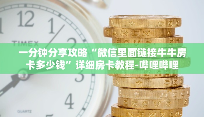 一分钟分享攻略“微信里面链接牛牛房卡多少钱”详细房卡教程-哔哩哔哩 一分钟分享攻略“微信里面链接牛牛房卡多少钱”详细房卡教程-哔哩哔哩