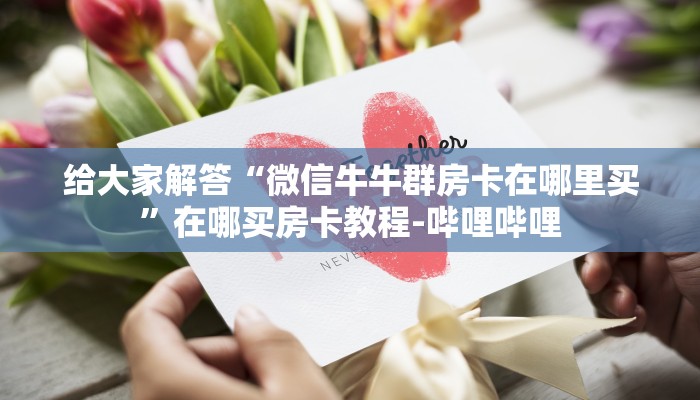 给大家解答“微信牛牛群房卡在哪里买”在哪买房卡教程-哔哩哔哩 给大家解答“微信牛牛群房卡在哪里买”在哪买房卡教程-哔哩哔哩