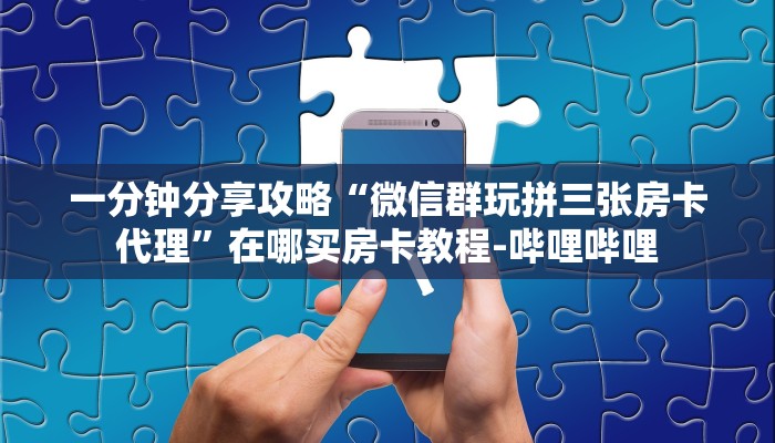 一分钟分享攻略“微信群玩拼三张房卡代理”在哪买房卡教程-哔哩哔哩 一分钟分享攻略“微信群玩拼三张房卡代理”在哪买房卡教程-哔哩哔哩