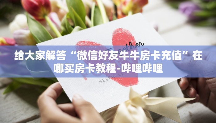 给大家解答“微信好友牛牛房卡充值”在哪买房卡教程-哔哩哔哩 给大家解答“微信好友牛牛房卡充值”在哪买房卡教程-哔哩哔哩