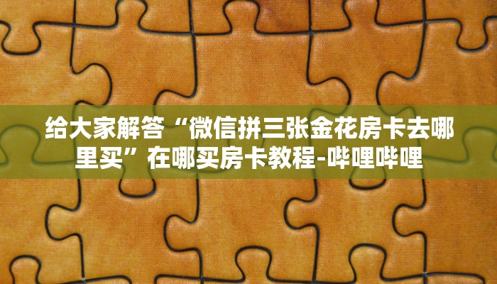 给大家解答“微信拼三张金花房卡去哪里买”在哪买房卡教程-哔哩哔哩 给大家解答“微信拼三张金花房卡去哪里买”在哪买房卡教程-哔哩哔哩