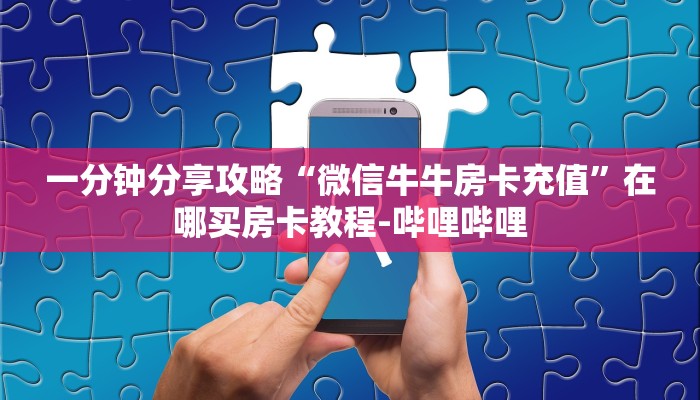 一分钟分享攻略“微信牛牛房卡充值”在哪买房卡教程-哔哩哔哩 一分钟分享攻略“微信牛牛房卡充值”在哪买房卡教程-哔哩哔哩