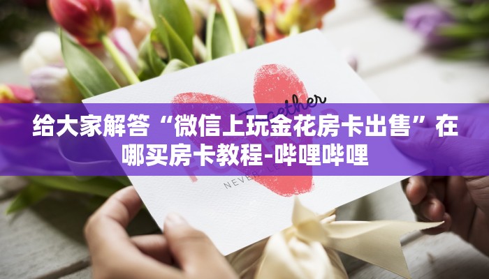 给大家解答“微信上玩金花房卡出售”在哪买房卡教程-哔哩哔哩 给大家解答“微信上玩金花房卡出售”在哪买房卡教程-哔哩哔哩