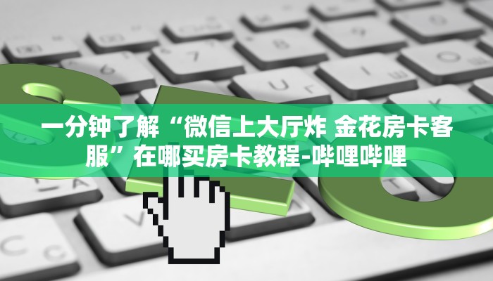 一分钟了解“微信上大厅炸 金花房卡客服”在哪买房卡教程-哔哩哔哩