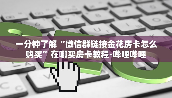 一分钟了解“微信群链接金花房卡怎么购买”在哪买房卡教程-哔哩哔哩 一分钟了解“微信群链接金花房卡怎么购买”在哪买房卡教程-哔哩哔哩