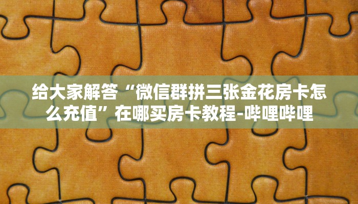 给大家解答“微信群拼三张金花房卡怎么充值”在哪买房卡教程-哔哩哔哩 给大家解答“微信群拼三张金花房卡怎么充值”在哪买房卡教程-哔哩哔哩
