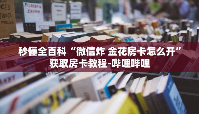 秒懂全百科“微信炸 金花房卡怎么开”获取房卡教程-哔哩哔哩