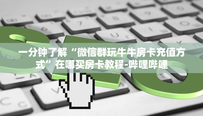 一分钟了解“微信群玩牛牛房卡充值方式”在哪买房卡教程-哔哩哔哩 一分钟了解“微信群玩牛牛房卡充值方式”在哪买房卡教程-哔哩哔哩