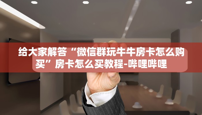 给大家解答“微信群玩牛牛房卡怎么购买”房卡怎么买教程-哔哩哔哩 给大家解答“微信群玩牛牛房卡怎么购买”房卡怎么买教程-哔哩哔哩