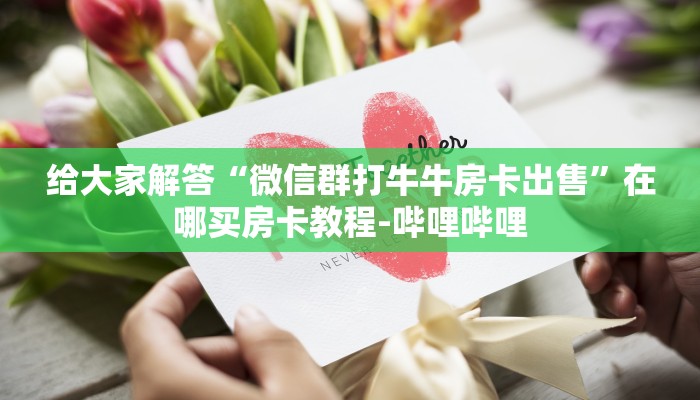 给大家解答“微信群打牛牛房卡出售”在哪买房卡教程-哔哩哔哩