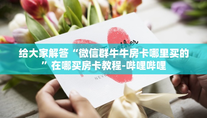 给大家解答“微信大厅炸 金花房卡找谁购买”获取房卡教程-哔哩哔哩