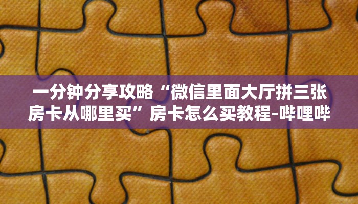 一分钟分享攻略“微信里面大厅拼三张房卡从哪里买”房卡怎么买教程-哔哩哔哩 一分钟分享攻略“微信里面大厅拼三张房卡从哪里买”房卡怎么买教程-哔哩哔哩