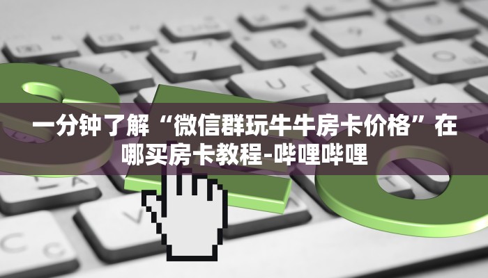一分钟了解“微信群玩牛牛房卡价格”在哪买房卡教程-哔哩哔哩 一分钟了解“微信群玩牛牛房卡价格”在哪买房卡教程-哔哩哔哩