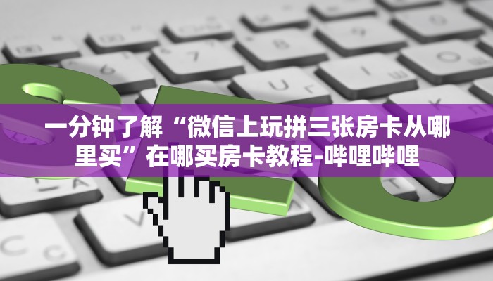 一分钟了解“微信上玩拼三张房卡从哪里买”在哪买房卡教程-哔哩哔哩 一分钟了解“微信上玩拼三张房卡从哪里买”在哪买房卡教程-哔哩哔哩