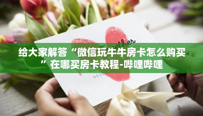 给大家解答“微信玩牛牛房卡怎么购买”在哪买房卡教程-哔哩哔哩 给大家解答“微信玩牛牛房卡怎么购买”在哪买房卡教程-哔哩哔哩