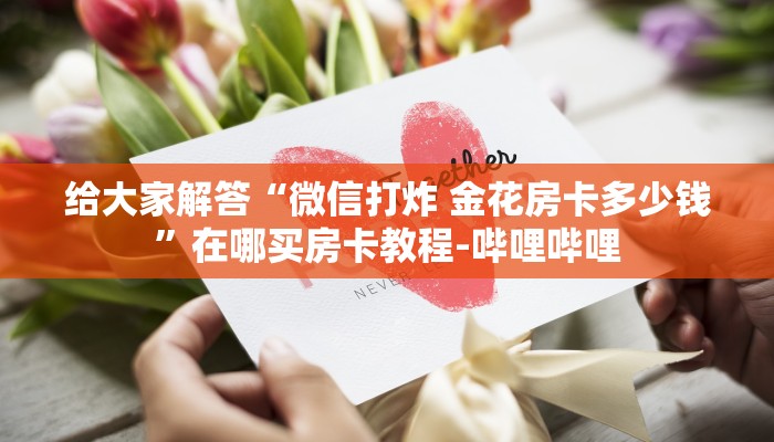 给大家解答“微信打炸 金花房卡多少钱”在哪买房卡教程-哔哩哔哩 给大家解答“微信打炸 金花房卡多少钱”在哪买房卡教程-哔哩哔哩