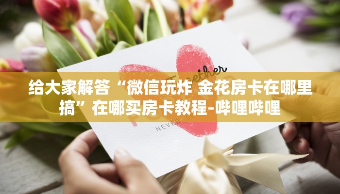 给大家解答“微信玩炸 金花房卡在哪里搞”在哪买房卡教程-哔哩哔哩 给大家解答“微信玩炸 金花房卡在哪里搞”在哪买房卡教程-哔哩哔哩