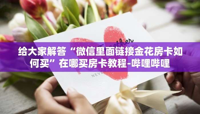 给大家解答“微信里面链接金花房卡如何买”在哪买房卡教程-哔哩哔哩 给大家解答“微信里面链接金花房卡如何买”在哪买房卡教程-哔哩哔哩