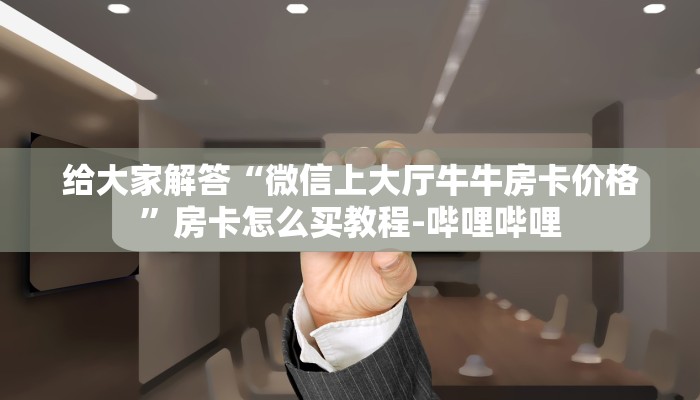 给大家解答“微信上大厅牛牛房卡价格”房卡怎么买教程-哔哩哔哩 给大家解答“微信上大厅牛牛房卡价格”房卡怎么买教程-哔哩哔哩