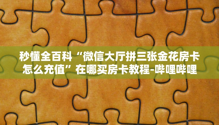 秒懂全百科“微信大厅拼三张金花房卡怎么充值”在哪买房卡教程-哔哩哔哩 秒懂全百科“微信大厅拼三张金花房卡怎么充值”在哪买房卡教程-哔哩哔哩