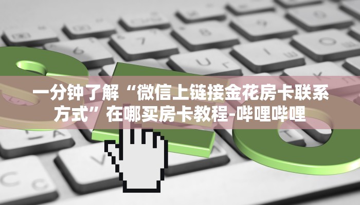 一分钟了解“微信上链接金花房卡联系方式”在哪买房卡教程-哔哩哔哩 一分钟了解“微信上链接金花房卡联系方式”在哪买房卡教程-哔哩哔哩