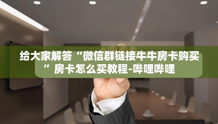 给大家解答“微信群链接牛牛房卡购买”房卡怎么买教程-哔哩哔哩 给大家解答“微信群链接牛牛房卡购买”房卡怎么买教程-哔哩哔哩