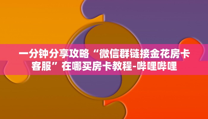 一分钟分享攻略“微信群链接金花房卡客服”在哪买房卡教程-哔哩哔哩 一分钟分享攻略“微信群链接金花房卡客服”在哪买房卡教程-哔哩哔哩
