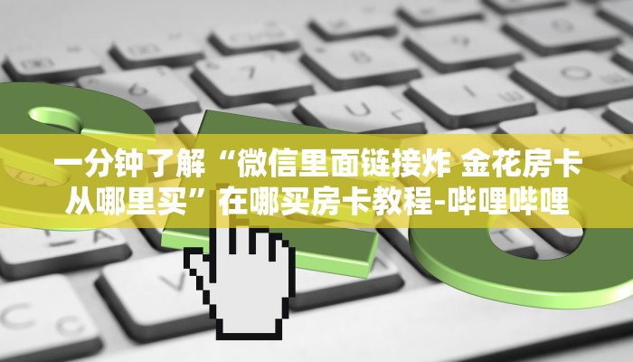 一分钟了解“微信里面链接炸 金花房卡从哪里买”在哪买房卡教程-哔哩哔哩 一分钟了解“微信里面链接炸 金花房卡从哪里买”在哪买房卡教程-哔哩哔哩