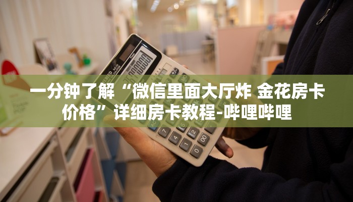 一分钟了解“微信里面大厅炸 金花房卡价格”详细房卡教程-哔哩哔哩 一分钟了解“微信里面大厅炸 金花房卡价格”详细房卡教程-哔哩哔哩