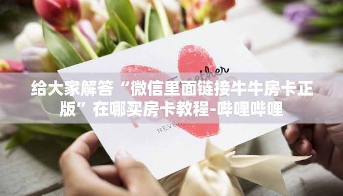 给大家解答“微信里面链接牛牛房卡正版”在哪买房卡教程-哔哩哔哩