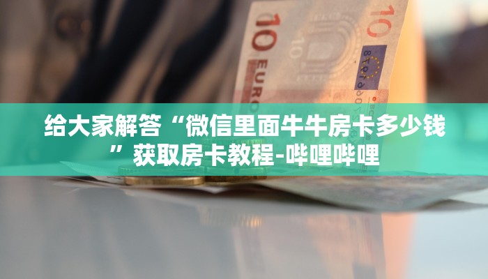 给大家解答“微信里面牛牛房卡多少钱”获取房卡教程-哔哩哔哩