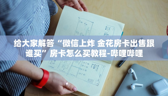 给大家解答“微信上炸 金花房卡出售跟谁买”房卡怎么买教程-哔哩哔哩 给大家解答“微信上炸 金花房卡出售跟谁买”房卡怎么买教程-哔哩哔哩