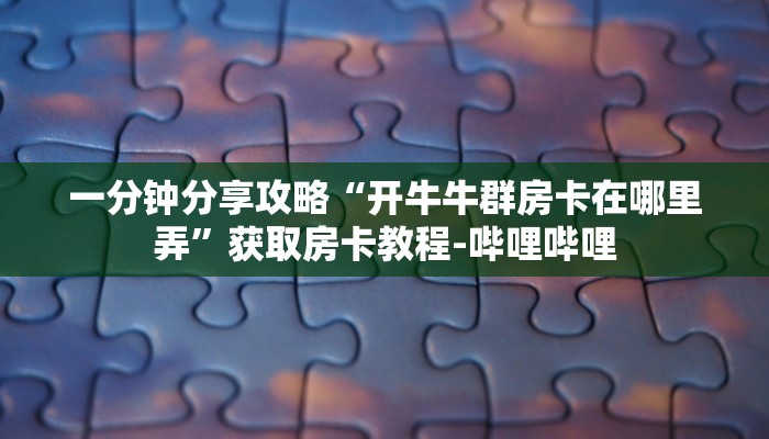 一分钟分享攻略“开牛牛群房卡在哪里弄”获取房卡教程-哔哩哔哩 一分钟分享攻略“开牛牛群房卡在哪里弄”获取房卡教程-哔哩哔哩