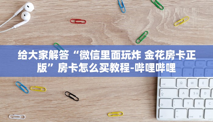 给大家解答“微信里面玩炸 金花房卡正版”房卡怎么买教程-哔哩哔哩 给大家解答“微信里面玩炸 金花房卡正版”房卡怎么买教程-哔哩哔哩