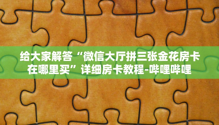 给大家解答“微信大厅拼三张金花房卡在哪里买”详细房卡教程-哔哩哔哩 给大家解答“微信大厅拼三张金花房卡在哪里买”详细房卡教程-哔哩哔哩