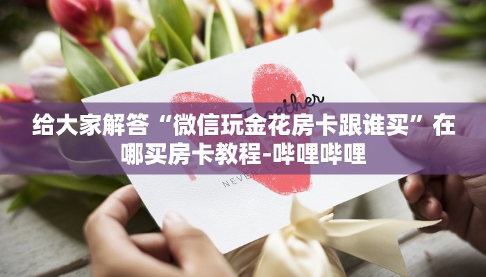 给大家解答“微信玩金花房卡跟谁买”在哪买房卡教程-哔哩哔哩