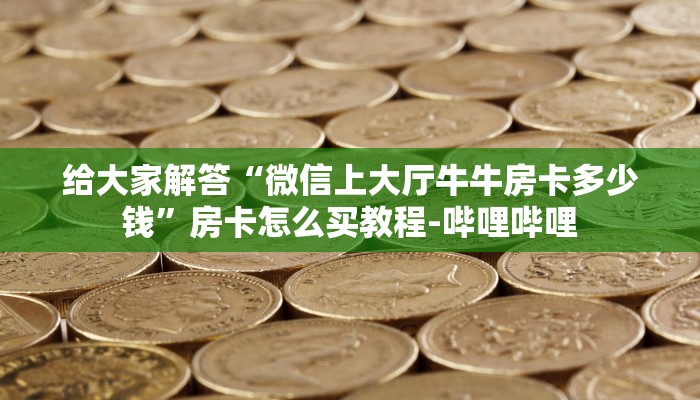 给大家解答“微信上大厅牛牛房卡多少钱”房卡怎么买教程-哔哩哔哩