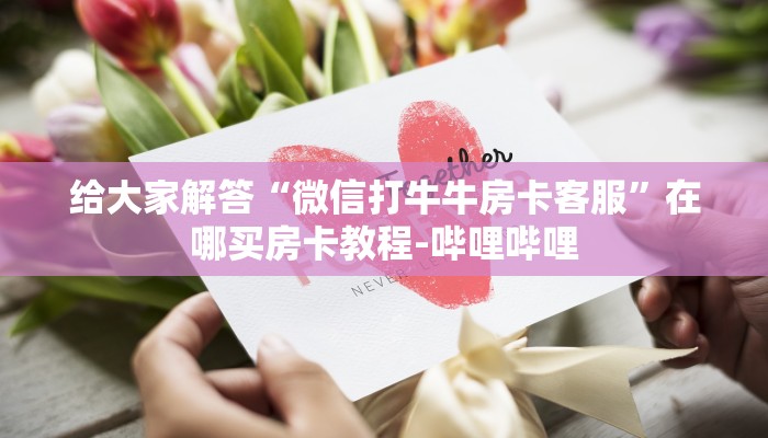 给大家解答“微信打牛牛房卡客服”在哪买房卡教程-哔哩哔哩