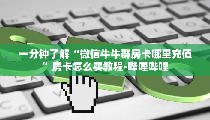 一分钟了解“微信牛牛群房卡哪里充值”房卡怎么买教程-哔哩哔哩 一分钟了解“微信牛牛群房卡哪里充值”房卡怎么买教程-哔哩哔哩