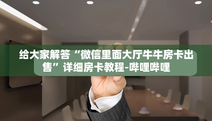 给大家解答“微信里面大厅牛牛房卡出售”详细房卡教程-哔哩哔哩 给大家解答“微信里面大厅牛牛房卡出售”详细房卡教程-哔哩哔哩