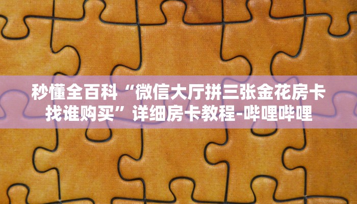 秒懂全百科“微信大厅拼三张金花房卡找谁购买”详细房卡教程-哔哩哔哩