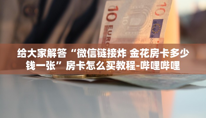 给大家解答“微信链接炸 金花房卡多少钱一张”房卡怎么买教程-哔哩哔哩