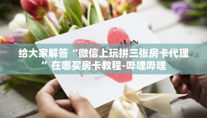 给大家解答“微信上玩拼三张房卡代理”在哪买房卡教程-哔哩哔哩