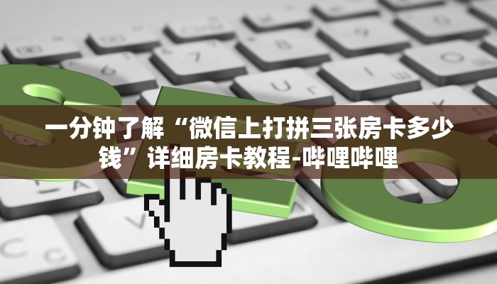 一分钟了解“微信上打拼三张房卡多少钱”详细房卡教程-哔哩哔哩