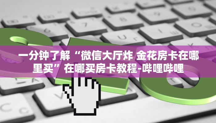 一分钟了解“微信大厅炸 金花房卡在哪里买”在哪买房卡教程-哔哩哔哩
